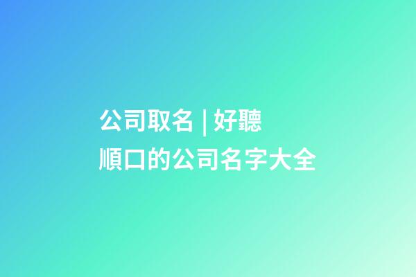 公司取名 | 好聽順口的公司名字大全-第1張-公司起名-玄機派
